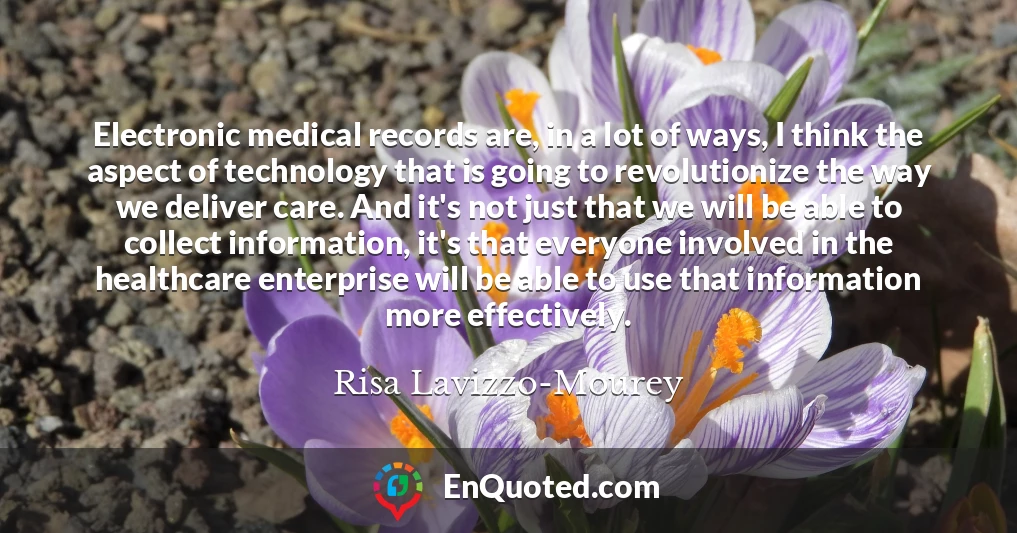 Electronic medical records are, in a lot of ways, I think the aspect of technology that is going to revolutionize the way we deliver care. And it's not just that we will be able to collect information, it's that everyone involved in the healthcare enterprise will be able to use that information more effectively.