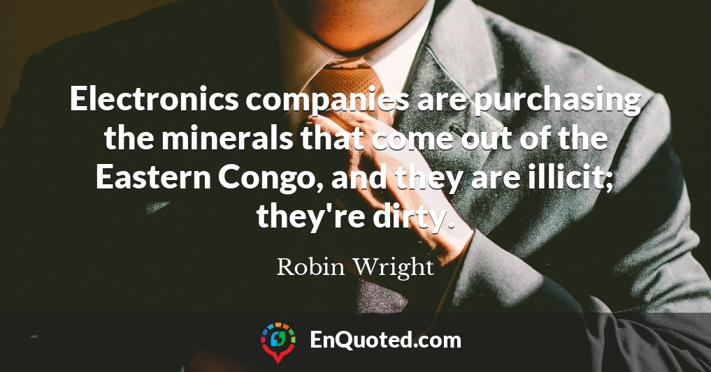 Electronics companies are purchasing the minerals that come out of the Eastern Congo, and they are illicit; they're dirty.