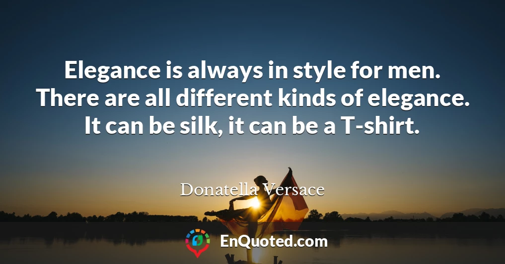 Elegance is always in style for men. There are all different kinds of elegance. It can be silk, it can be a T-shirt.