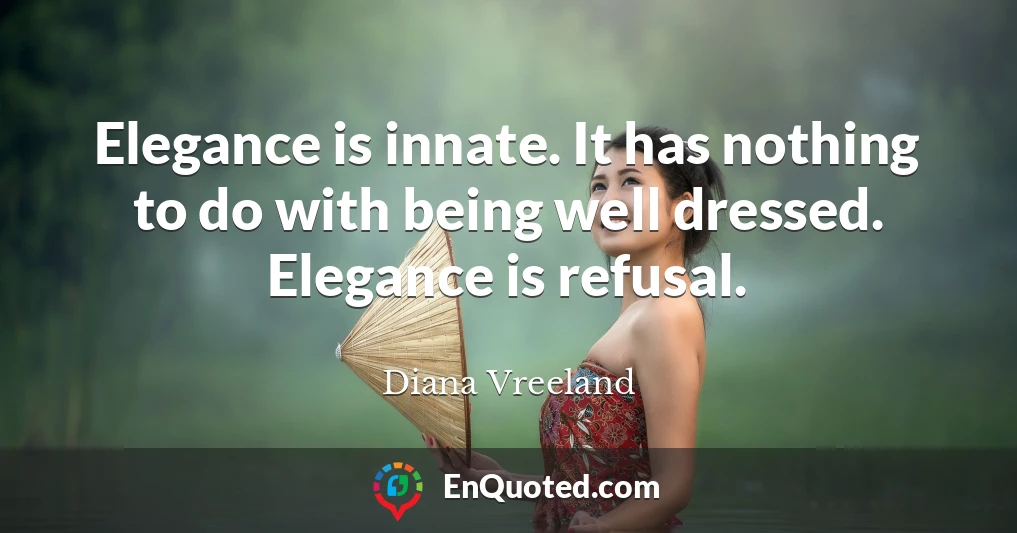 Elegance is innate. It has nothing to do with being well dressed. Elegance is refusal.