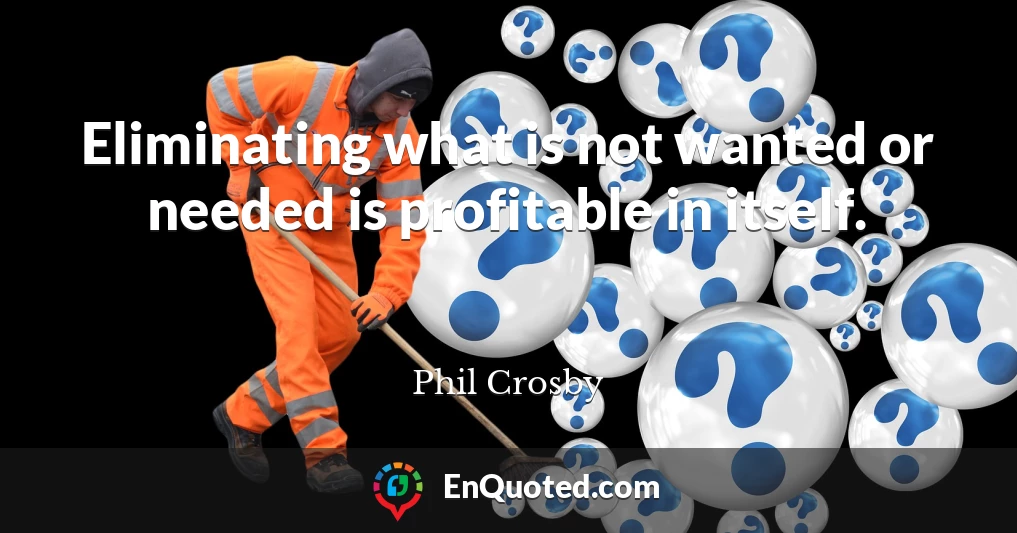 Eliminating what is not wanted or needed is profitable in itself.