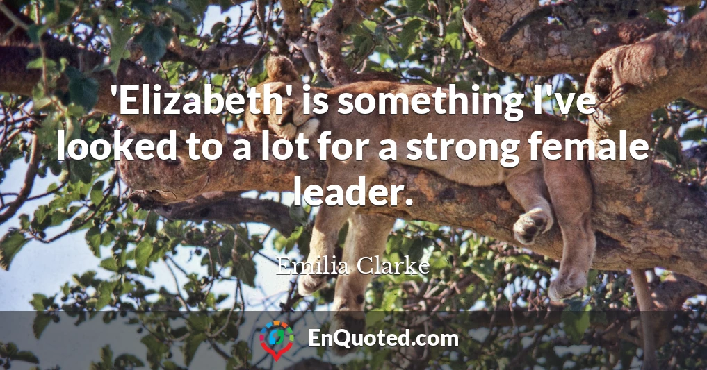 'Elizabeth' is something I've looked to a lot for a strong female leader.