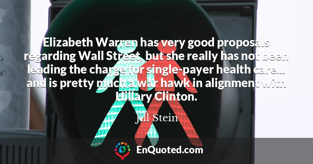 Elizabeth Warren has very good proposals regarding Wall Street, but she really has not been leading the charge for single-payer health care... and is pretty much a war hawk in alignment with Hillary Clinton.