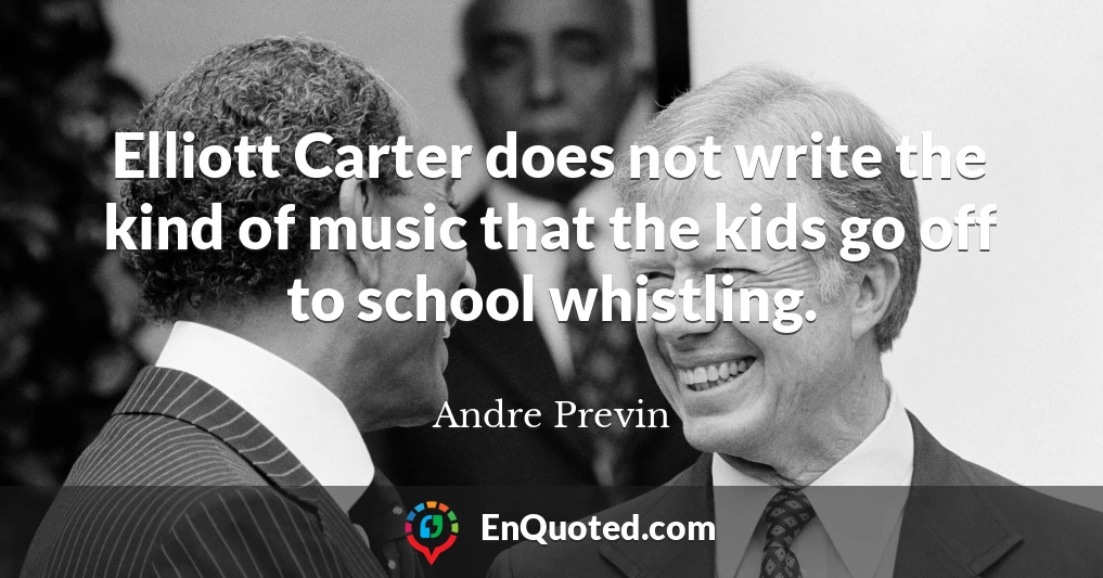 Elliott Carter does not write the kind of music that the kids go off to school whistling.