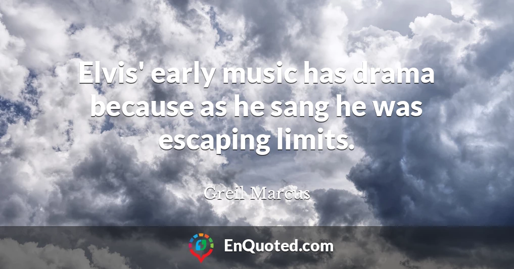Elvis' early music has drama because as he sang he was escaping limits.