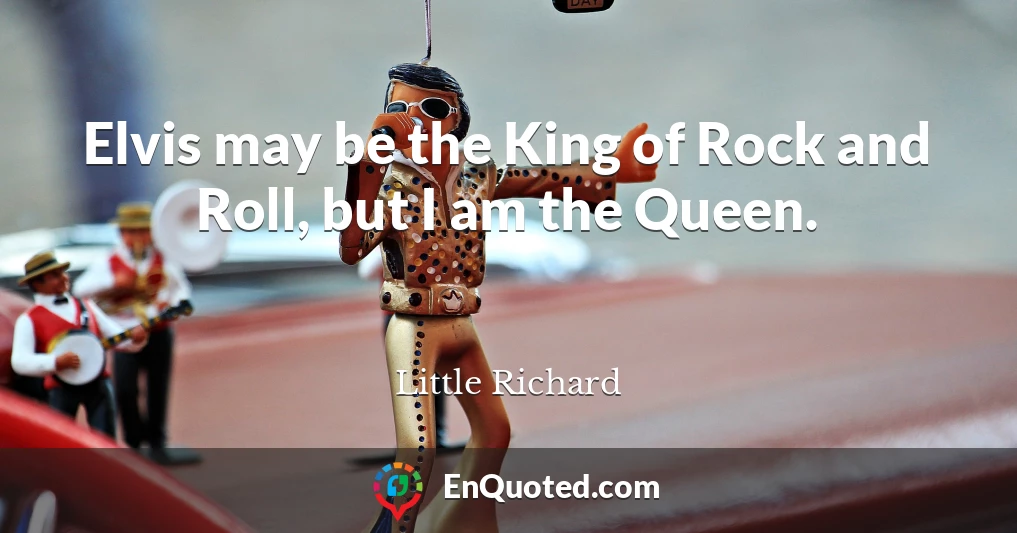 Elvis may be the King of Rock and Roll, but I am the Queen.