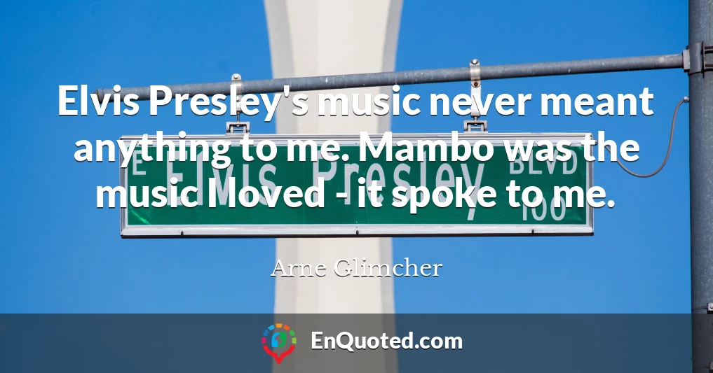Elvis Presley's music never meant anything to me. Mambo was the music I loved - it spoke to me.