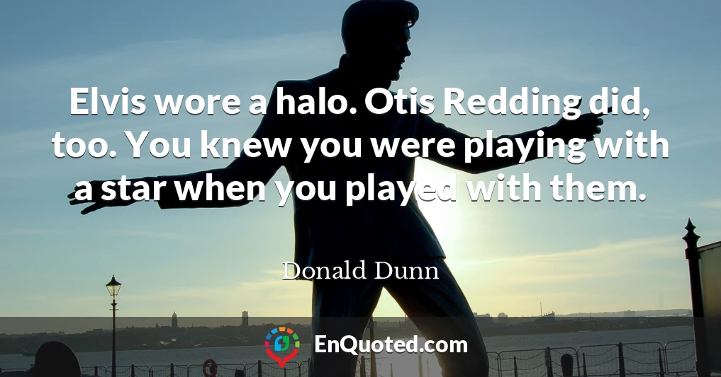 Elvis wore a halo. Otis Redding did, too. You knew you were playing with a star when you played with them.
