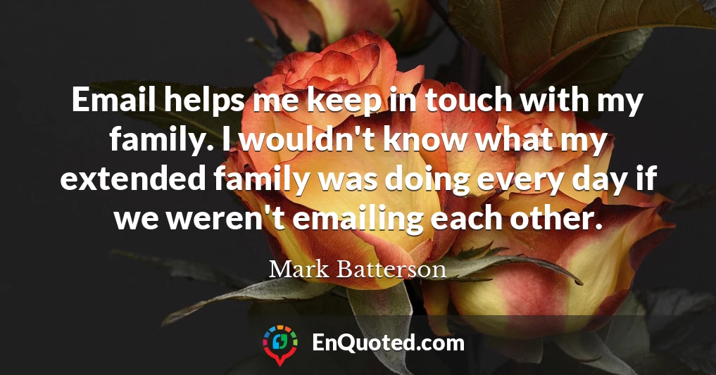 Email helps me keep in touch with my family. I wouldn't know what my extended family was doing every day if we weren't emailing each other.