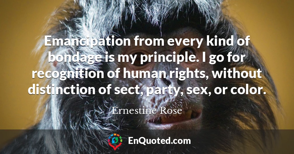 Emancipation from every kind of bondage is my principle. I go for recognition of human rights, without distinction of sect, party, sex, or color.