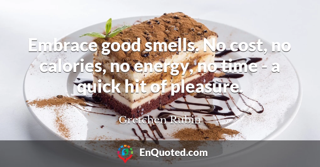 Embrace good smells. No cost, no calories, no energy, no time - a quick hit of pleasure.