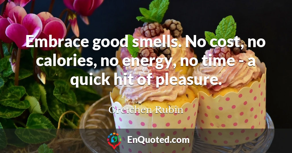 Embrace good smells. No cost, no calories, no energy, no time - a quick hit of pleasure.