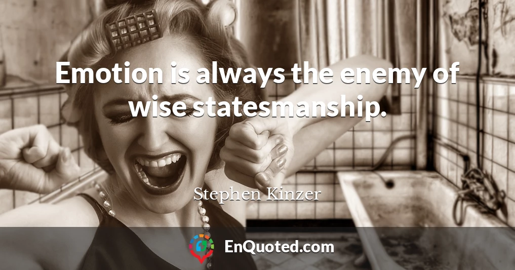 Emotion is always the enemy of wise statesmanship.