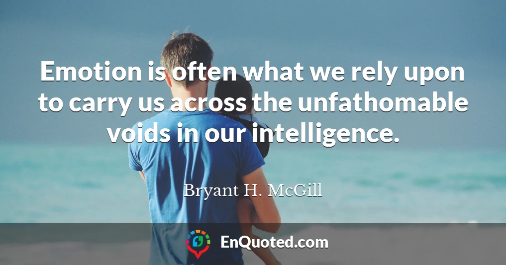 Emotion is often what we rely upon to carry us across the unfathomable voids in our intelligence.