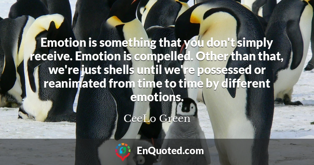 Emotion is something that you don't simply receive. Emotion is compelled. Other than that, we're just shells until we're possessed or reanimated from time to time by different emotions.