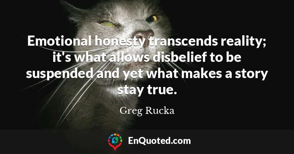 Emotional honesty transcends reality; it's what allows disbelief to be suspended and yet what makes a story stay true.