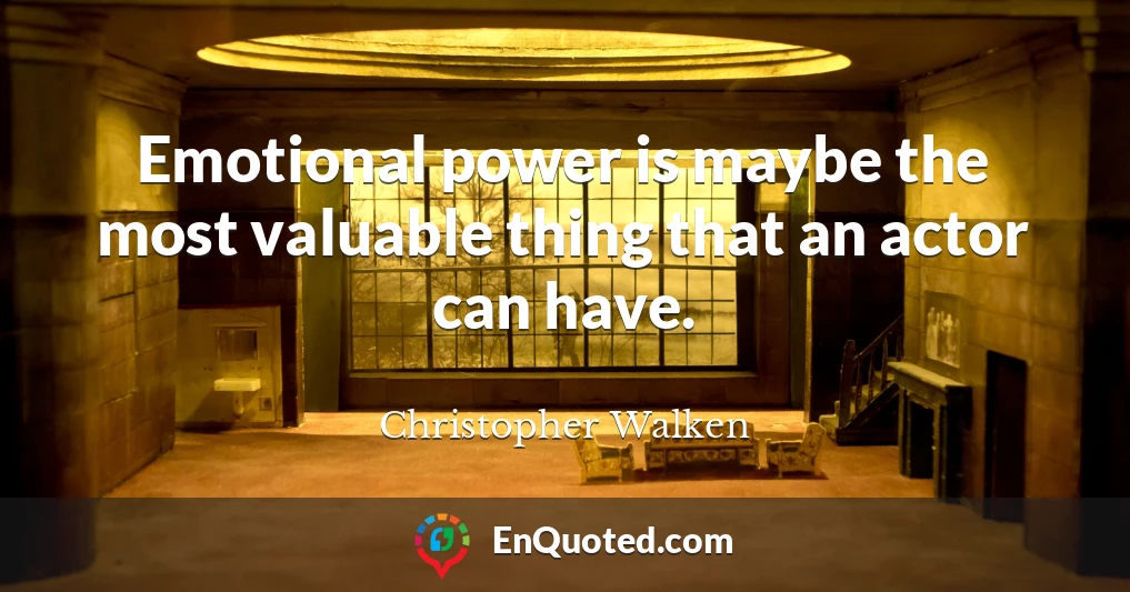 Emotional power is maybe the most valuable thing that an actor can have.