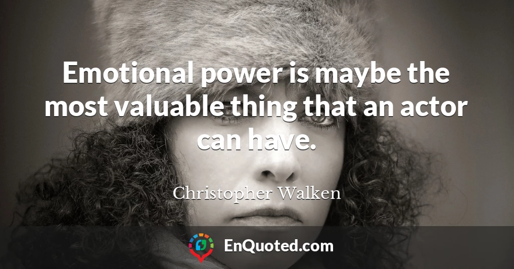 Emotional power is maybe the most valuable thing that an actor can have.