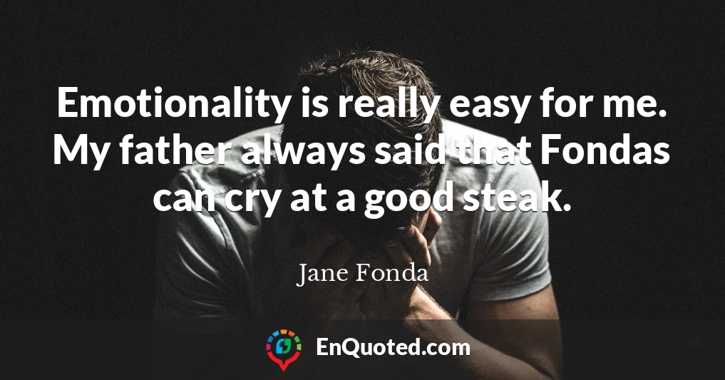 Emotionality is really easy for me. My father always said that Fondas can cry at a good steak.