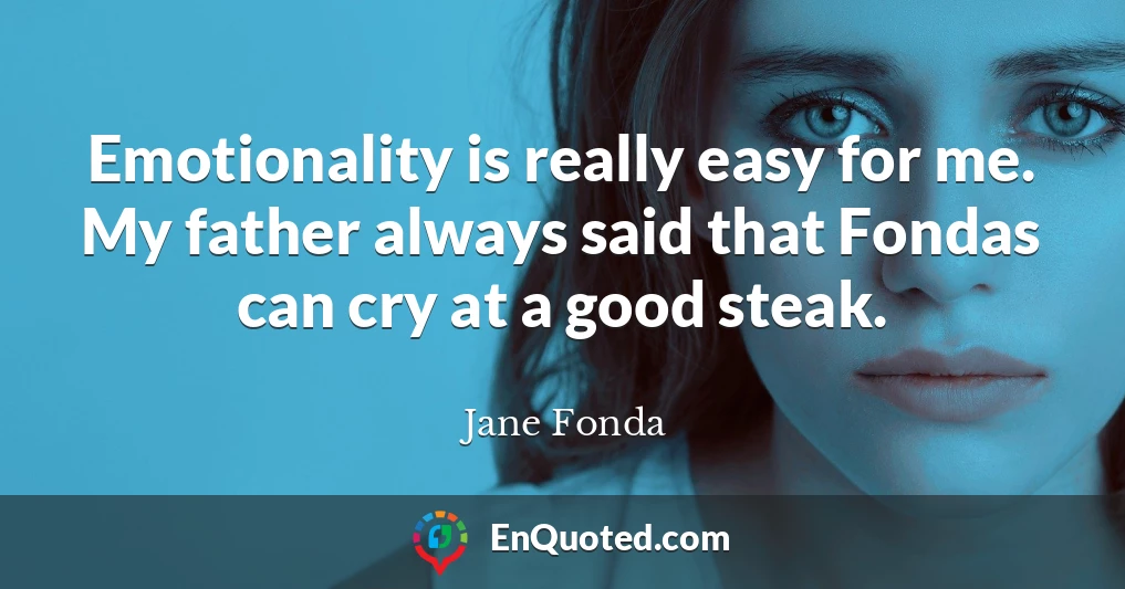 Emotionality is really easy for me. My father always said that Fondas can cry at a good steak.