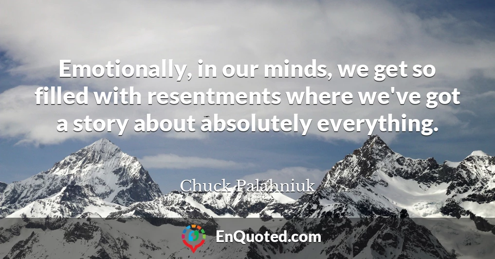 Emotionally, in our minds, we get so filled with resentments where we've got a story about absolutely everything.