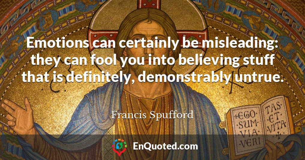 Emotions can certainly be misleading: they can fool you into believing stuff that is definitely, demonstrably untrue.