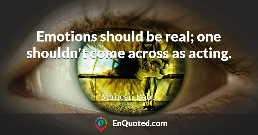 Emotions should be real; one shouldn't come across as acting.