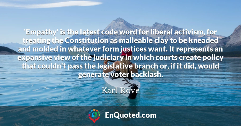 'Empathy' is the latest code word for liberal activism, for treating the Constitution as malleable clay to be kneaded and molded in whatever form justices want. It represents an expansive view of the judiciary in which courts create policy that couldn't pass the legislative branch or, if it did, would generate voter backlash.