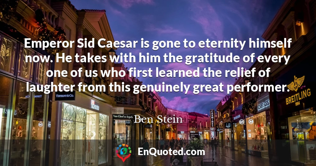Emperor Sid Caesar is gone to eternity himself now. He takes with him the gratitude of every one of us who first learned the relief of laughter from this genuinely great performer.