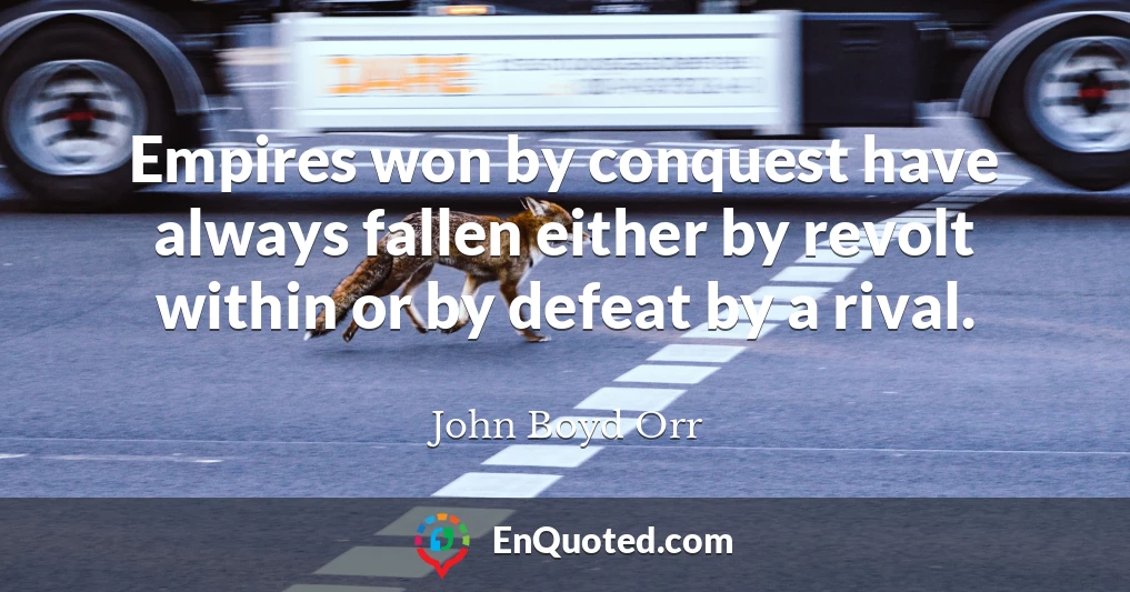 Empires won by conquest have always fallen either by revolt within or by defeat by a rival.
