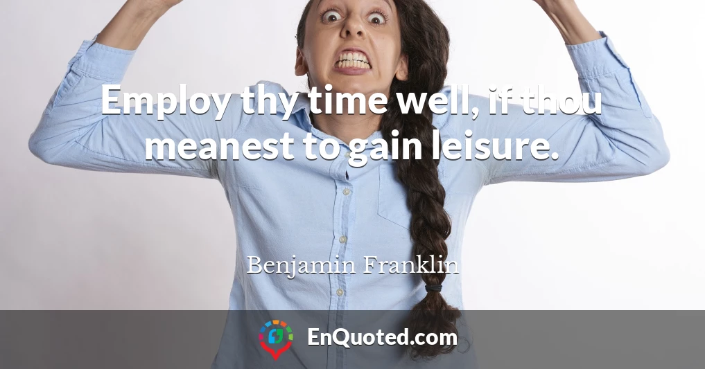 Employ thy time well, if thou meanest to gain leisure.