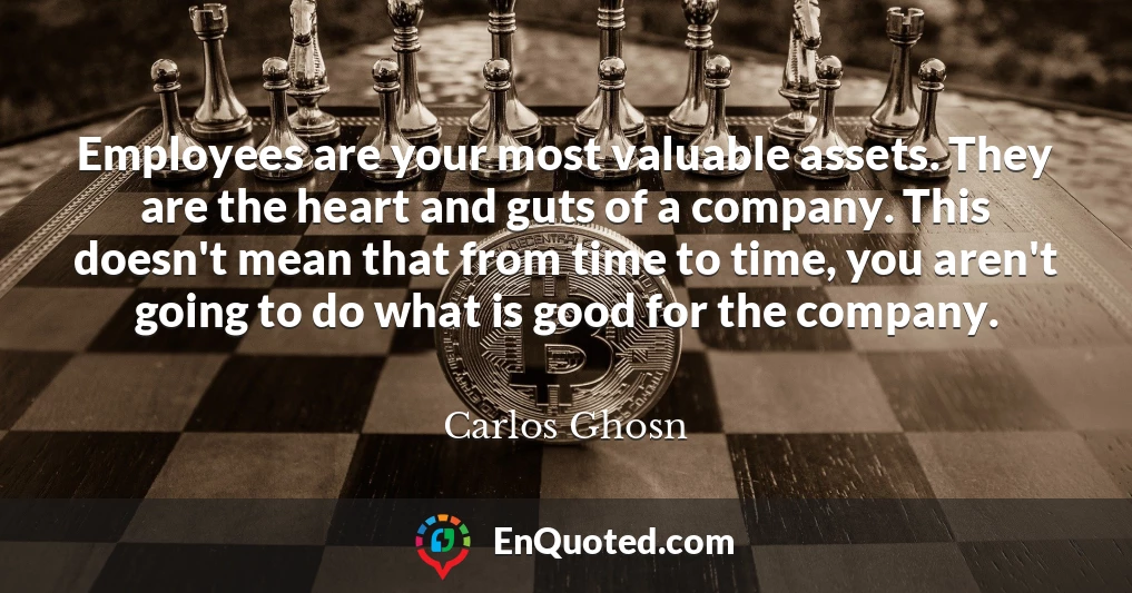 Employees are your most valuable assets. They are the heart and guts of a company. This doesn't mean that from time to time, you aren't going to do what is good for the company.