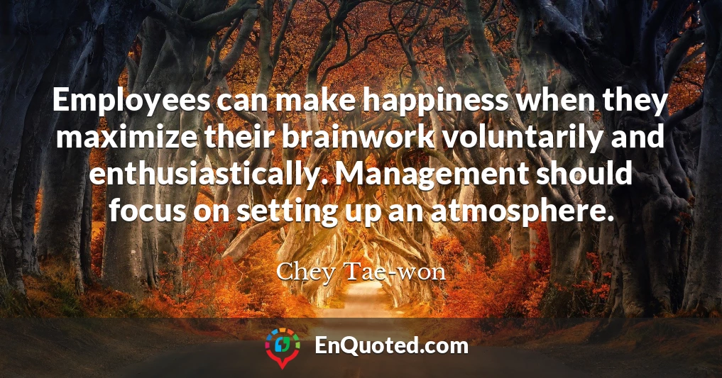 Employees can make happiness when they maximize their brainwork voluntarily and enthusiastically. Management should focus on setting up an atmosphere.