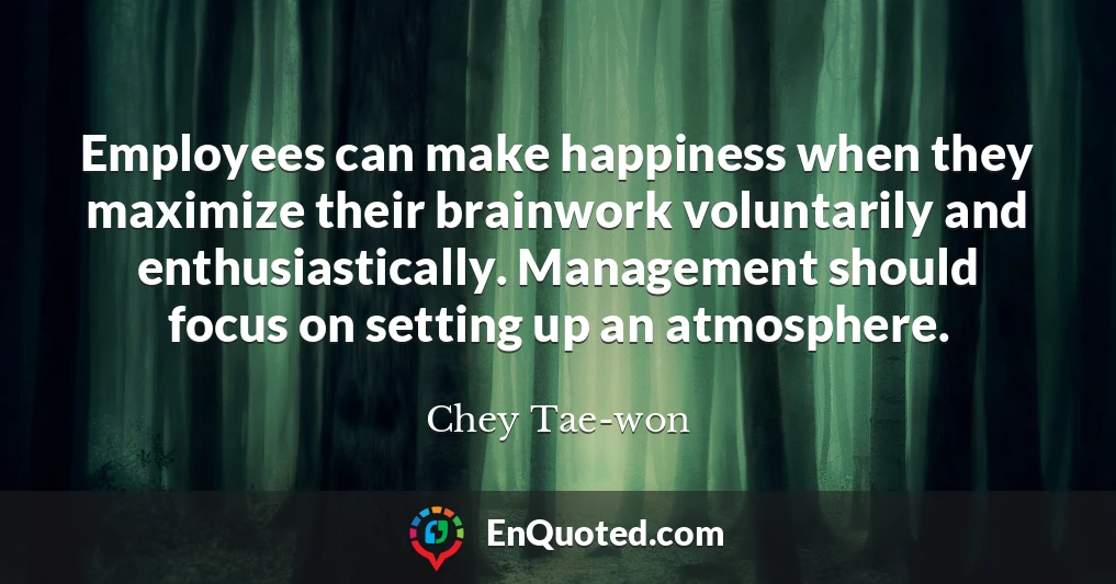 Employees can make happiness when they maximize their brainwork voluntarily and enthusiastically. Management should focus on setting up an atmosphere.