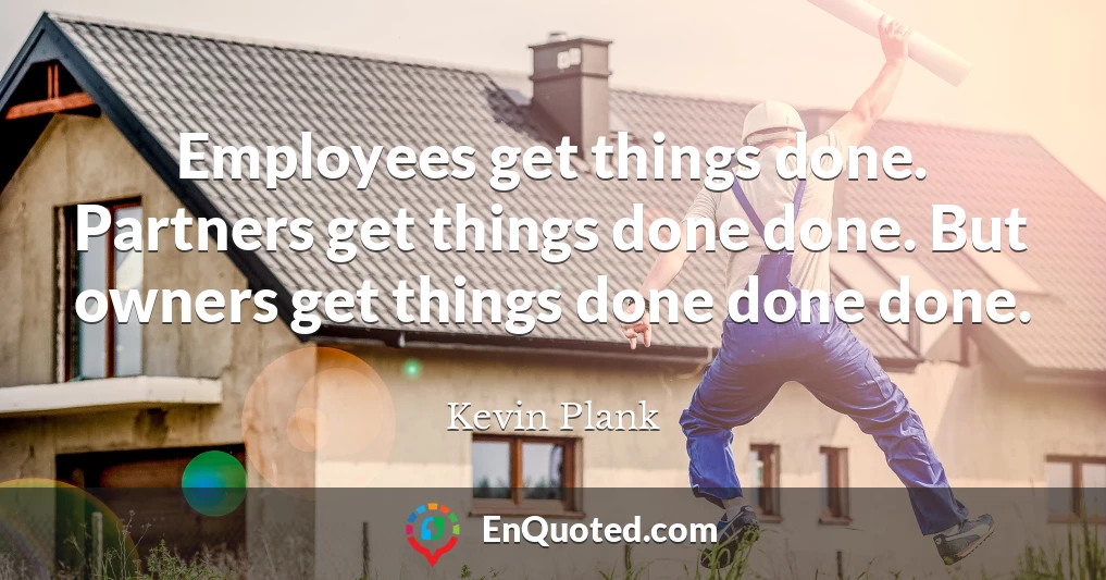 Employees get things done. Partners get things done done. But owners get things done done done.