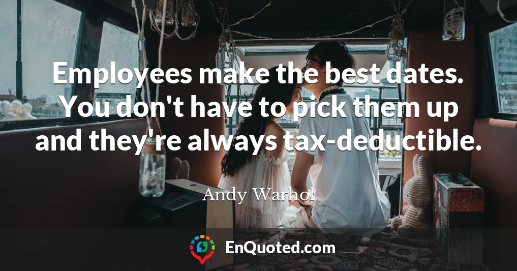 Employees make the best dates. You don't have to pick them up and they're always tax-deductible.