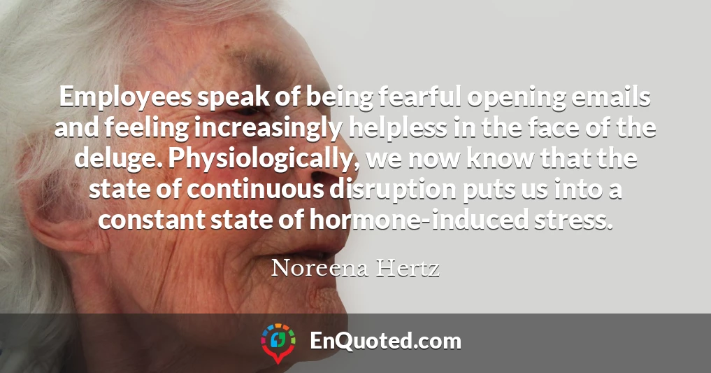 Employees speak of being fearful opening emails and feeling increasingly helpless in the face of the deluge. Physiologically, we now know that the state of continuous disruption puts us into a constant state of hormone-induced stress.