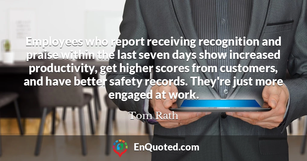Employees who report receiving recognition and praise within the last seven days show increased productivity, get higher scores from customers, and have better safety records. They're just more engaged at work.