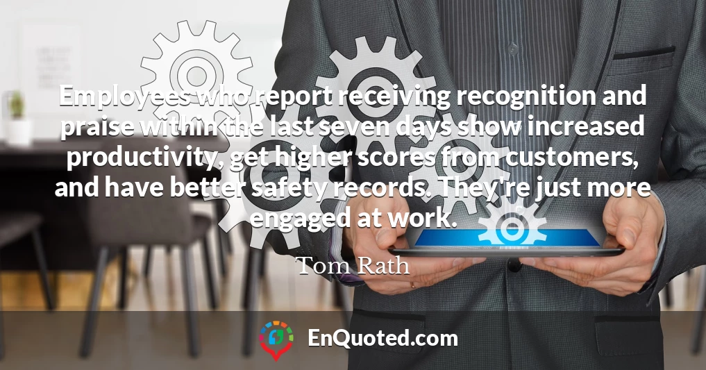 Employees who report receiving recognition and praise within the last seven days show increased productivity, get higher scores from customers, and have better safety records. They're just more engaged at work.