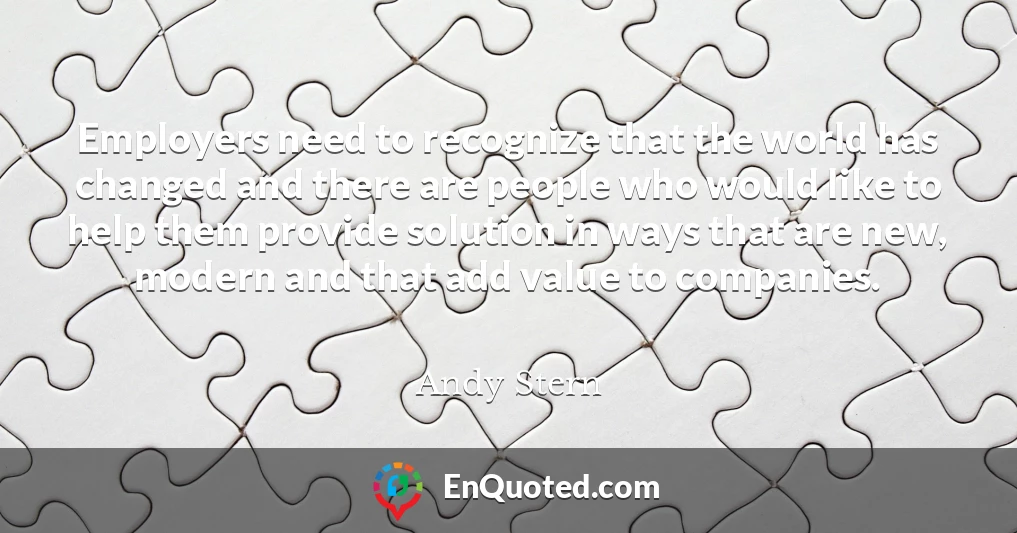 Employers need to recognize that the world has changed and there are people who would like to help them provide solution in ways that are new, modern and that add value to companies.