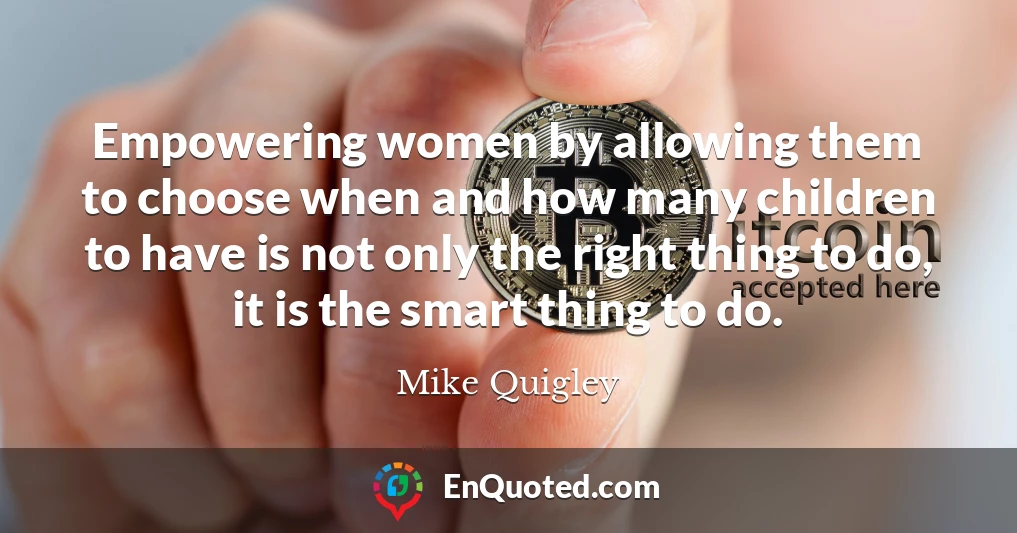 Empowering women by allowing them to choose when and how many children to have is not only the right thing to do, it is the smart thing to do.