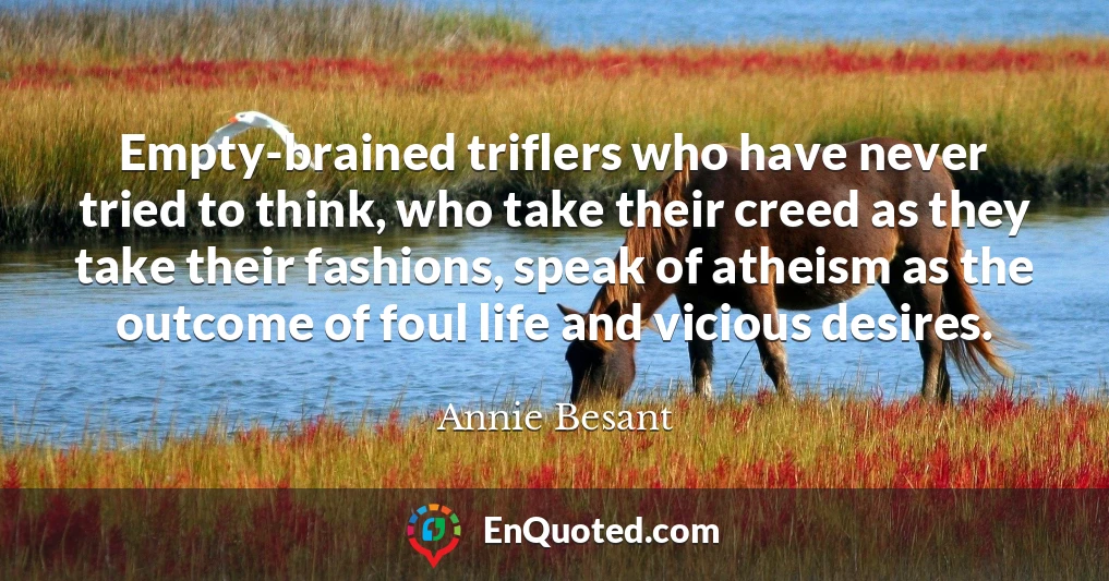 Empty-brained triflers who have never tried to think, who take their creed as they take their fashions, speak of atheism as the outcome of foul life and vicious desires.