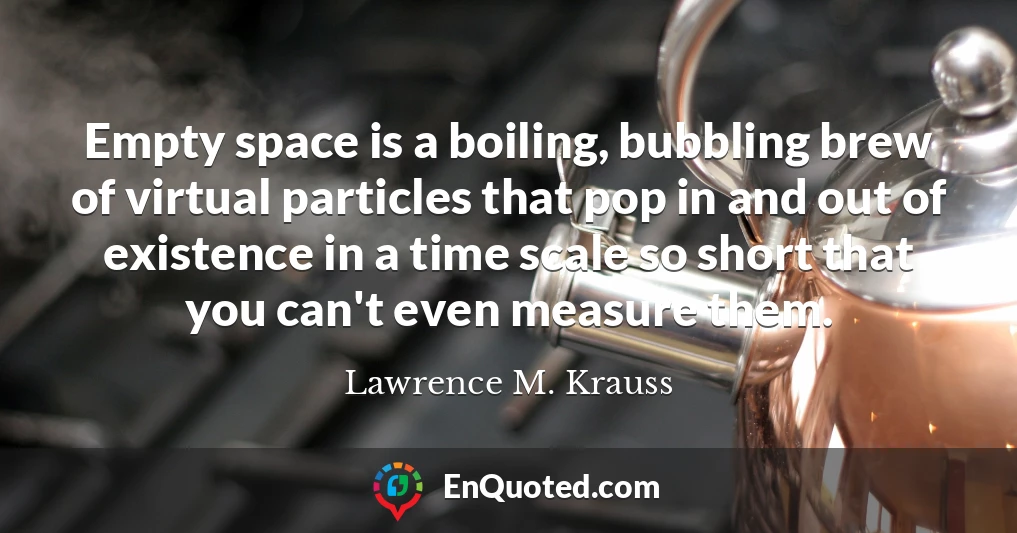 Empty space is a boiling, bubbling brew of virtual particles that pop in and out of existence in a time scale so short that you can't even measure them.
