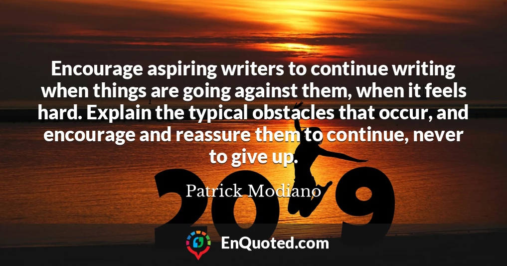 Encourage aspiring writers to continue writing when things are going against them, when it feels hard. Explain the typical obstacles that occur, and encourage and reassure them to continue, never to give up.