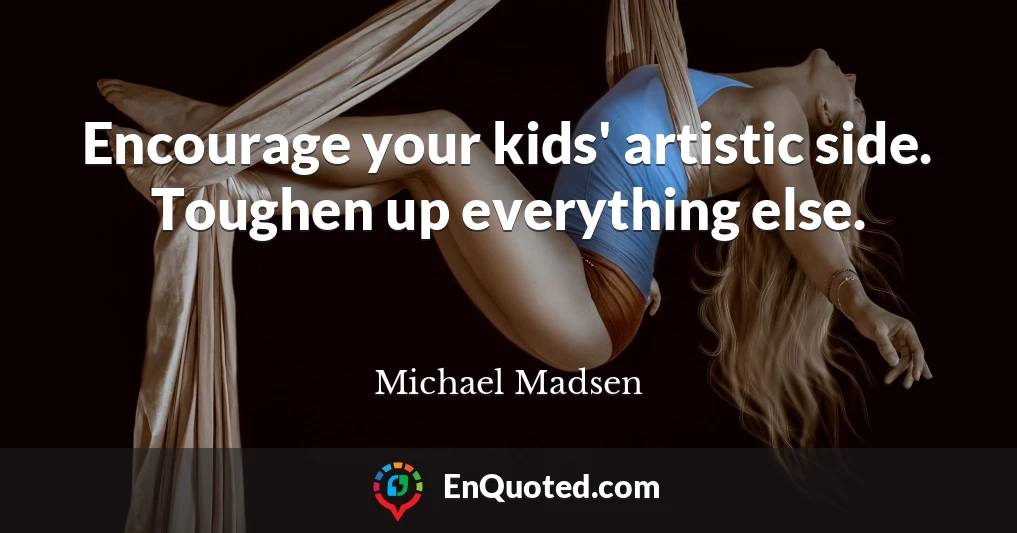 Encourage your kids' artistic side. Toughen up everything else.