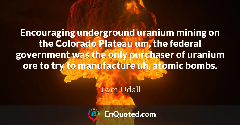 Encouraging underground uranium mining on the Colorado Plateau um, the federal government was the only purchaser of uranium ore to try to manufacture uh, atomic bombs.
