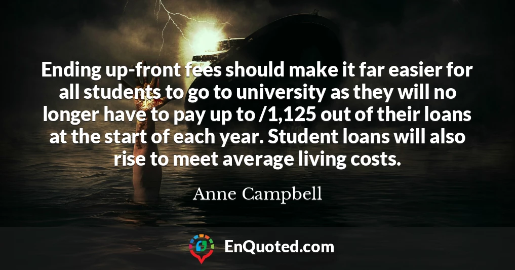 Ending up-front fees should make it far easier for all students to go to university as they will no longer have to pay up to /1,125 out of their loans at the start of each year. Student loans will also rise to meet average living costs.
