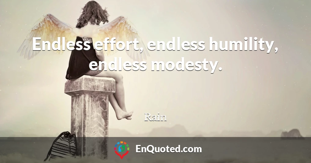 Endless effort, endless humility, endless modesty.