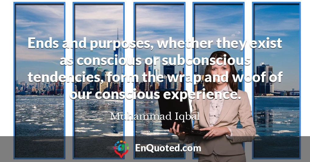 Ends and purposes, whether they exist as conscious or subconscious tendencies, form the wrap and woof of our conscious experience.