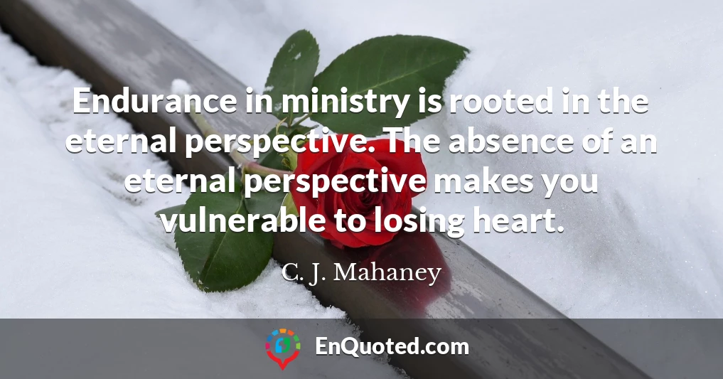 Endurance in ministry is rooted in the eternal perspective. The absence of an eternal perspective makes you vulnerable to losing heart.
